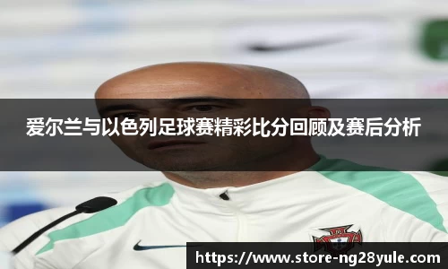 爱尔兰与以色列足球赛精彩比分回顾及赛后分析