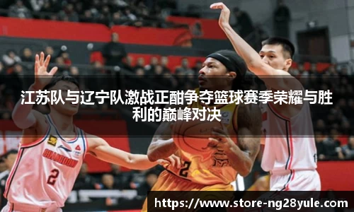江苏队与辽宁队激战正酣争夺篮球赛季荣耀与胜利的巅峰对决