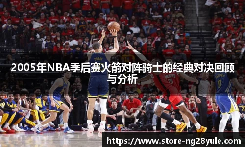 2005年NBA季后赛火箭对阵骑士的经典对决回顾与分析