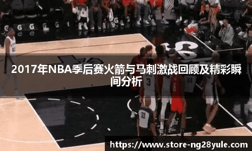 2017年NBA季后赛火箭与马刺激战回顾及精彩瞬间分析